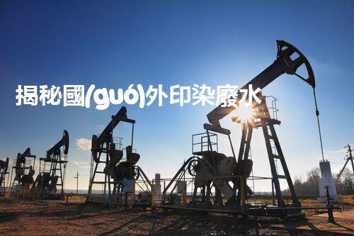 揭秘國(guó)外印染廢水處理工藝！領(lǐng)先技術(shù)探秘與未來(lái)發(fā)展趨勢(shì)？